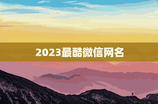 2023最酷微信网名(2021年最酷微信网名)